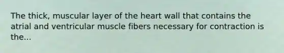 The thick, muscular layer of the heart wall that contains the atrial and ventricular muscle fibers necessary for contraction is the...