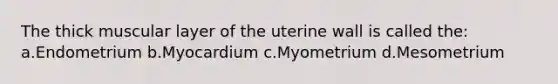 The thick muscular layer of the uterine wall is called the: a.Endometrium b.Myocardium c.Myometrium d.Mesometrium