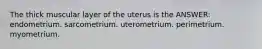 The thick muscular layer of the uterus is the ANSWER: endometrium. sarcometrium. uterometrium. perimetrium. myometrium.