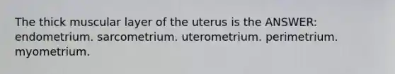 The thick muscular layer of the uterus is the ANSWER: endometrium. sarcometrium. uterometrium. perimetrium. myometrium.