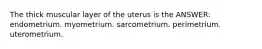 The thick muscular layer of the uterus is the ANSWER: endometrium. myometrium. sarcometrium. perimetrium. uterometrium.