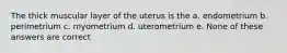 The thick muscular layer of the uterus is the a. endometrium b. perimetrium c. myometrium d. uterometrium e. None of these answers are correct