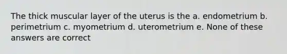 The thick muscular layer of the uterus is the a. endometrium b. perimetrium c. myometrium d. uterometrium e. None of these answers are correct