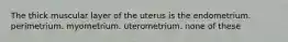 The thick muscular layer of the uterus is the endometrium. perimetrium. myometrium. uterometrium. none of these