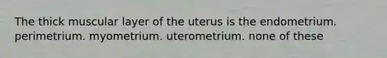 The thick muscular layer of the uterus is the endometrium. perimetrium. myometrium. uterometrium. none of these