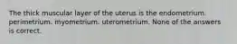 The thick muscular layer of the uterus is the endometrium. perimetrium. myometrium. uterometrium. None of the answers is correct.