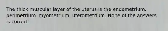 The thick muscular layer of the uterus is the endometrium. perimetrium. myometrium. uterometrium. None of the answers is correct.