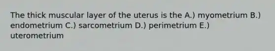 The thick muscular layer of the uterus is the A.) myometrium B.) endometrium C.) sarcometrium D.) perimetrium E.) uterometrium