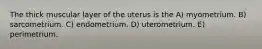 The thick muscular layer of the uterus is the A) myometrium. B) sarcometrium. C) endometrium. D) uterometrium. E) perimetrium.