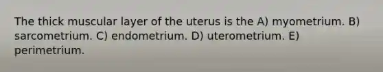 The thick muscular layer of the uterus is the A) myometrium. B) sarcometrium. C) endometrium. D) uterometrium. E) perimetrium.