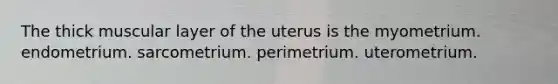 The thick muscular layer of the uterus is the myometrium. endometrium. sarcometrium. perimetrium. uterometrium.