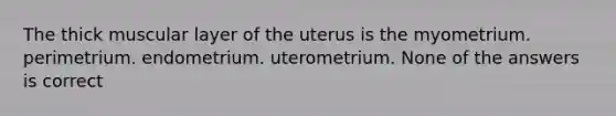 The thick muscular layer of the uterus is the myometrium. perimetrium. endometrium. uterometrium. None of the answers is correct