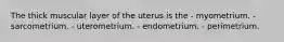 The thick muscular layer of the uterus is the - myometrium. - sarcometrium. - uterometrium. - endometrium. - perimetrium.