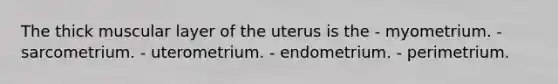 The thick muscular layer of the uterus is the - myometrium. - sarcometrium. - uterometrium. - endometrium. - perimetrium.