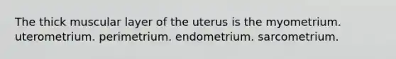 The thick muscular layer of the uterus is the myometrium. uterometrium. perimetrium. endometrium. sarcometrium.