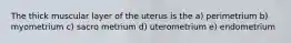 The thick muscular layer of the uterus is the a) perimetrium b) myometrium c) sacro metrium d) uterometrium e) endometrium