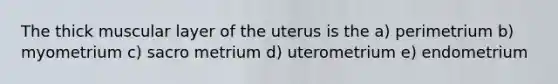 The thick muscular layer of the uterus is the a) perimetrium b) myometrium c) sacro metrium d) uterometrium e) endometrium