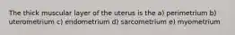 The thick muscular layer of the uterus is the a) perimetrium b) uterometrium c) endometrium d) sarcometrium e) myometrium