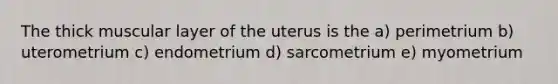 The thick muscular layer of the uterus is the a) perimetrium b) uterometrium c) endometrium d) sarcometrium e) myometrium