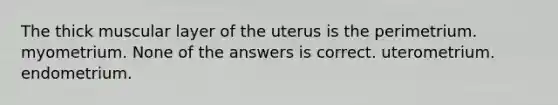 The thick muscular layer of the uterus is the perimetrium. myometrium. None of the answers is correct. uterometrium. endometrium.