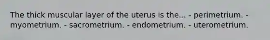 The thick muscular layer of the uterus is the... - perimetrium. - myometrium. - sacrometrium. - endometrium. - uterometrium.