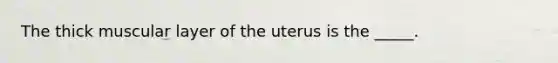 The thick muscular layer of the uterus is the _____.