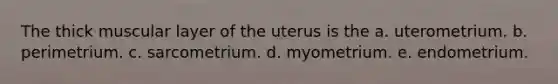 The thick muscular layer of the uterus is the a. uterometrium. b. perimetrium. c. sarcometrium. d. myometrium. e. endometrium.