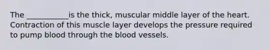 The ___________is the thick, muscular middle layer of the heart. Contraction of this muscle layer develops the pressure required to pump blood through the blood vessels.