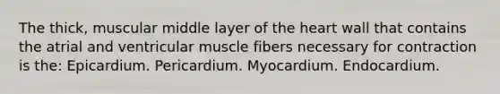 The thick, muscular middle layer of the heart wall that contains the atrial and ventricular muscle fibers necessary for contraction is the: Epicardium. Pericardium. Myocardium. Endocardium.