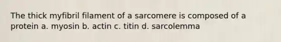 The thick myfibril filament of a sarcomere is composed of a protein a. myosin b. actin c. titin d. sarcolemma