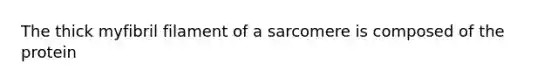 The thick myfibril filament of a sarcomere is composed of the protein