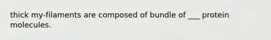 thick my-filaments are composed of bundle of ___ protein molecules.
