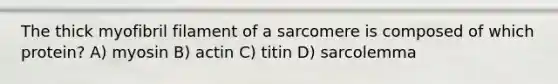 The thick myofibril filament of a sarcomere is composed of which protein? A) myosin B) actin C) titin D) sarcolemma