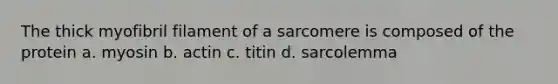 The thick myofibril filament of a sarcomere is composed of the protein a. myosin b. actin c. titin d. sarcolemma