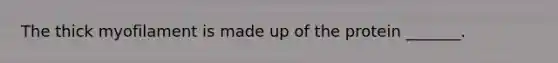 The thick myofilament is made up of the protein _______.