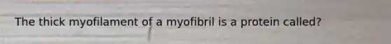 The thick myofilament of a myofibril is a protein called?