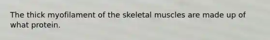 The thick myofilament of the skeletal muscles are made up of what protein.