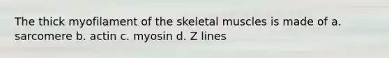 The thick myofilament of the skeletal muscles is made of a. sarcomere b. actin c. myosin d. Z lines