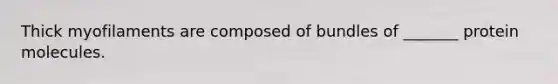 Thick myofilaments are composed of bundles of _______ protein molecules.