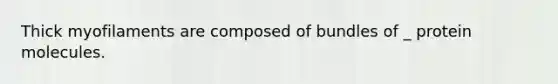 Thick myofilaments are composed of bundles of _ protein molecules.