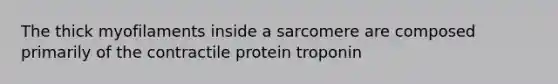 The thick myofilaments inside a sarcomere are composed primarily of the contractile protein troponin