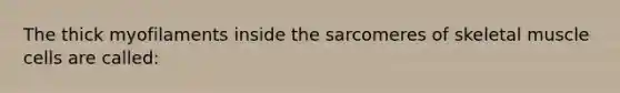 The thick myofilaments inside the sarcomeres of skeletal muscle cells are called: