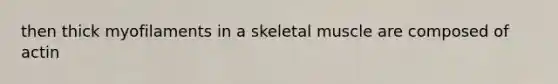 then thick myofilaments in a skeletal muscle are composed of actin