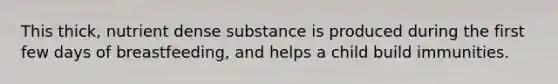 This thick, nutrient dense substance is produced during the first few days of breastfeeding, and helps a child build immunities.