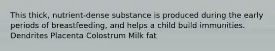 This thick, nutrient-dense substance is produced during the early periods of breastfeeding, and helps a child build immunities. Dendrites Placenta Colostrum Milk fat