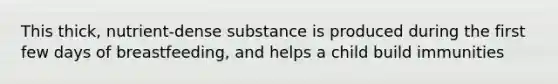 This thick, nutrient-dense substance is produced during the first few days of breastfeeding, and helps a child build immunities