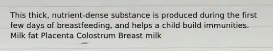 This thick, nutrient-dense substance is produced during the first few days of breastfeeding, and helps a child build immunities. Milk fat Placenta Colostrum Breast milk