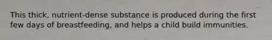 This thick, nutrient-dense substance is produced during the first few days of breastfeeding, and helps a child build immunities.