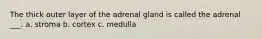 The thick outer layer of the adrenal gland is called the adrenal ___. a. stroma b. cortex c. medulla