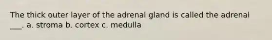 The thick outer layer of the adrenal gland is called the adrenal ___. a. stroma b. cortex c. medulla